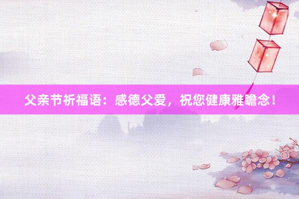 父亲节祈福语：感德父爱，祝您健康雅瞻念！
