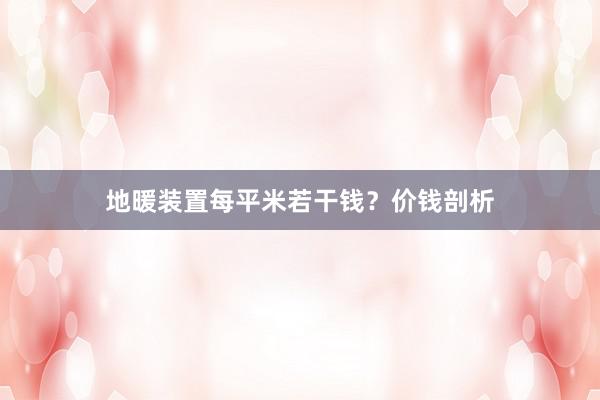 地暖装置每平米若干钱？价钱剖析