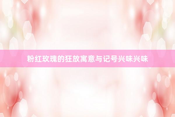 粉红玫瑰的狂放寓意与记号兴味兴味