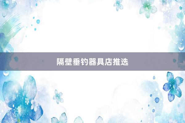 隔壁垂钓器具店推选