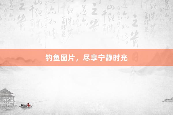 钓鱼图片，尽享宁静时光