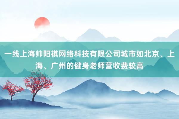 一线上海帅阳祺网络科技有限公司城市如北京、上海、广州的健身老师营收费较高