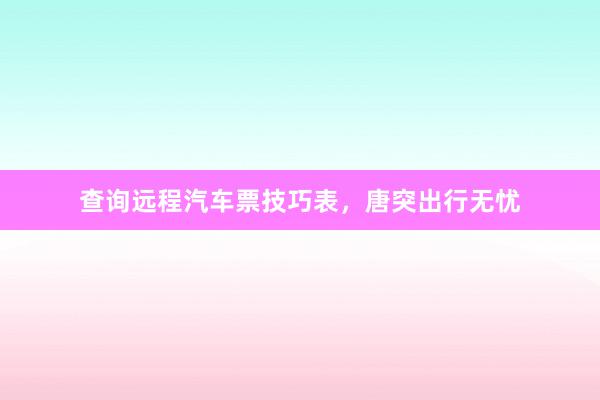 查询远程汽车票技巧表，唐突出行无忧