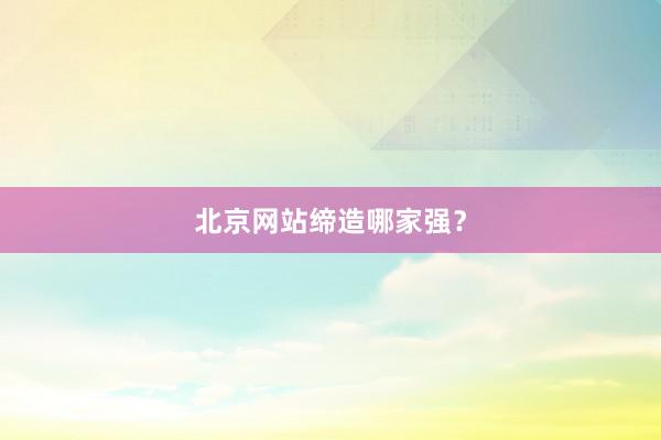 北京网站缔造哪家强？