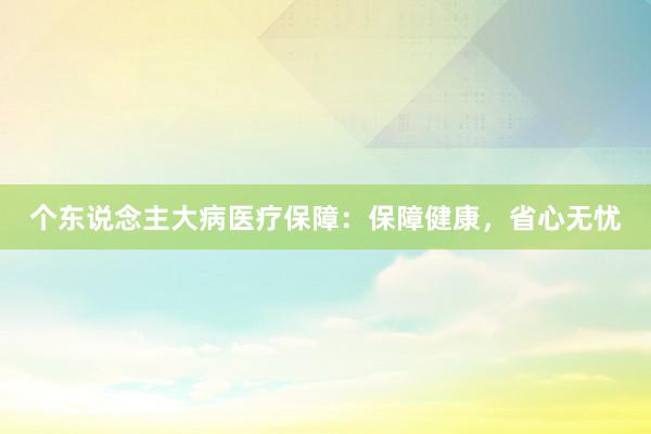 个东说念主大病医疗保障：保障健康，省心无忧