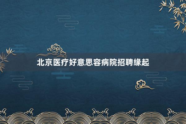 北京医疗好意思容病院招聘缘起
