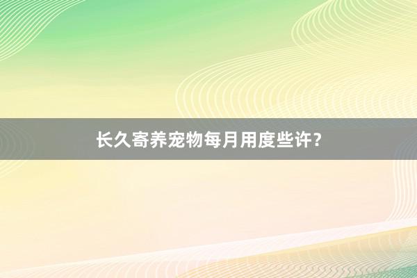 长久寄养宠物每月用度些许？