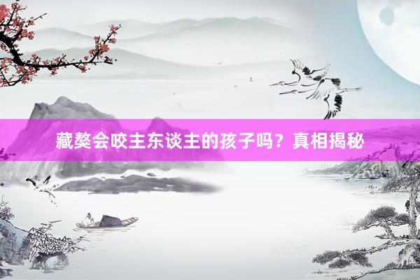 藏獒会咬主东谈主的孩子吗？真相揭秘
