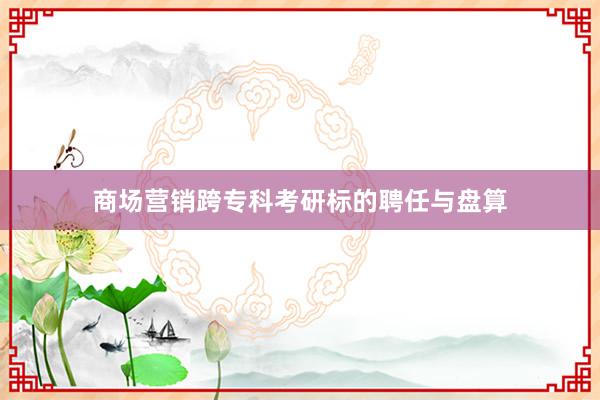 商场营销跨专科考研标的聘任与盘算